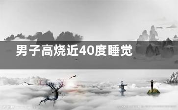 男子高烧近40度睡觉掀被子直冒烟  家没暖气有暖气***不会这样
